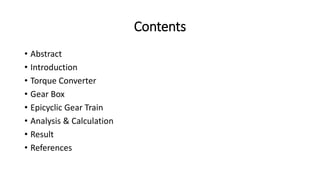 Contents
• Abstract
• Introduction
• Torque Converter
• Gear Box
• Epicyclic Gear Train
• Analysis & Calculation
• Result
• References
 