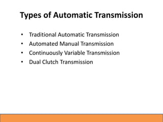 Types of Automatic Transmission
• Traditional Automatic Transmission
• Automated Manual Transmission
• Continuously Variable Transmission
• Dual Clutch Transmission
 