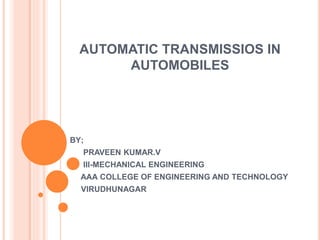 AUTOMATIC TRANSMISSIOS IN
AUTOMOBILES
BY;
PRAVEEN KUMAR.V
III-MECHANICAL ENGINEERING
AAA COLLEGE OF ENGINEERING AND TECHNOLOGY
VIRUDHUNAGAR
 
