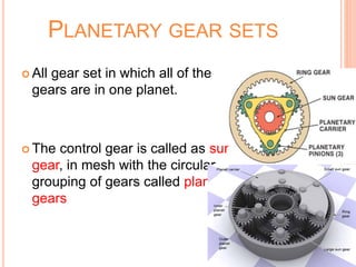 PLANETARY GEAR SETS
 All gear set in which all of the
gears are in one planet.
 The control gear is called as sun
gear, in mesh with the circular
grouping of gears called planet
gears
 