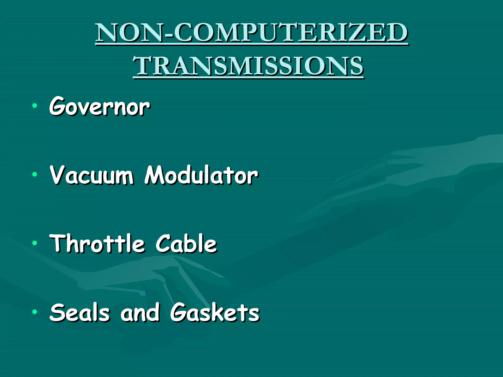 NON-COMPUTERIZED
       TRANSMISSIONS
• Governor

• Vacuum Modulator

• Throttle Cable

• Seals and Gaskets
 