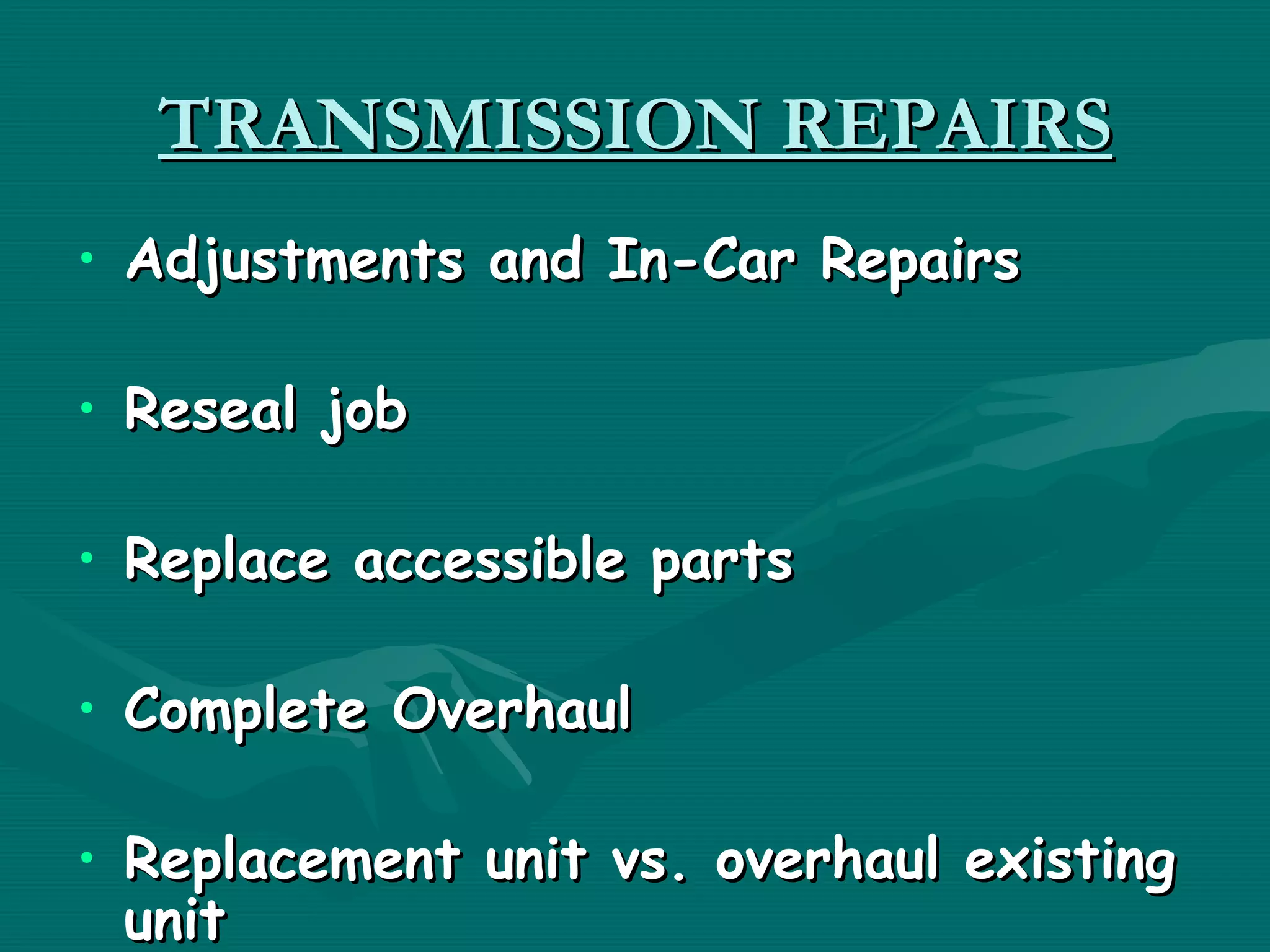 TRANSMISSION REPAIRS
• Adjustments and In-Car Repairs

• Reseal job

• Replace accessible parts

• Complete Overhaul

• Replacement unit vs. overhaul existing
  unit
 