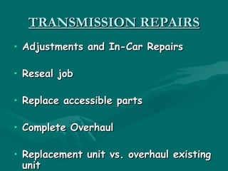 TRANSMISSION REPAIRS
• Adjustments and In-Car Repairs

• Reseal job

• Replace accessible parts

• Complete Overhaul

• Replacement unit vs. overhaul existing
  unit
 