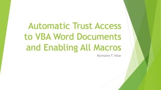 Automatic Trust Access
to VBA Word Documents
and Enabling All Macros
Normaine T. Villar
 
