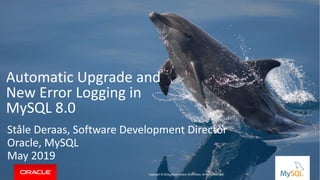 Copyright © 2019, Oracle and/or its affiliates. All rights reserved. |
Automatic Upgrade and
New Error Logging in
MySQL 8.0
Ståle Deraas, Software Development Director
Oracle, MySQL
May 2019
Copyright © 2019, Oracle and/or its affiliates. All rights reserved.
 