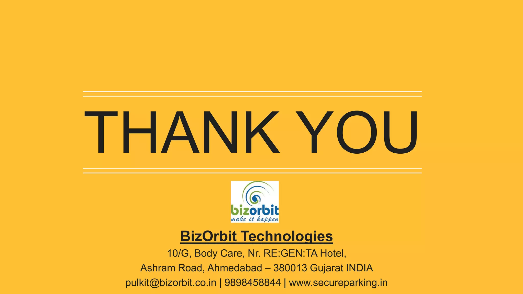 THANK YOU
BizOrbit Technologies
10/G, Body Care, Nr. RE:GEN:TA Hotel,
Ashram Road, Ahmedabad – 380013 Gujarat INDIA
pulkit@bizorbit.co.in | 9898458844 | www.secureparking.in
 