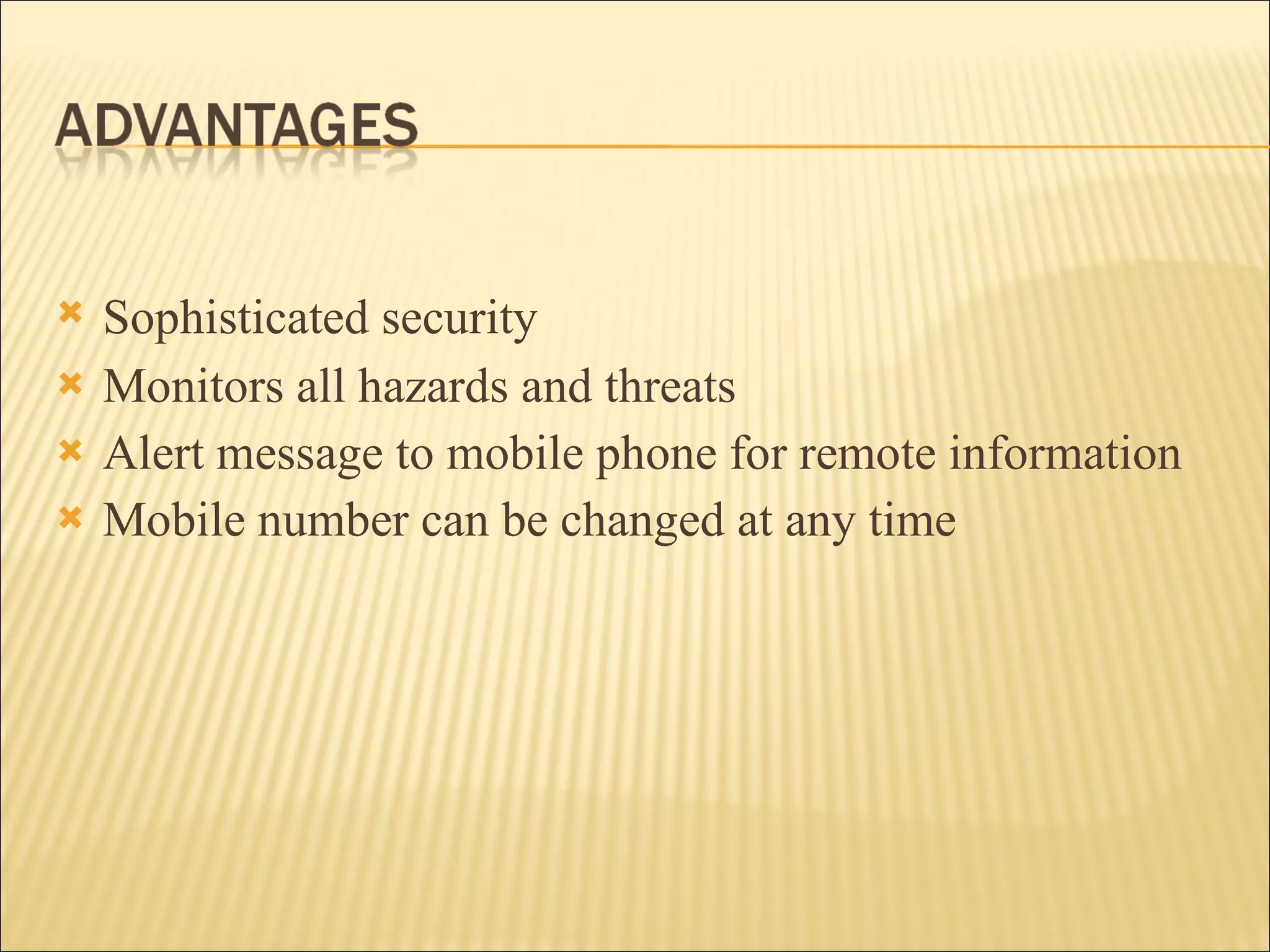 Sophisticated security   Monitors all hazards and threats Alert message to mobile phone for remote information Mobile number can be changed at any time 