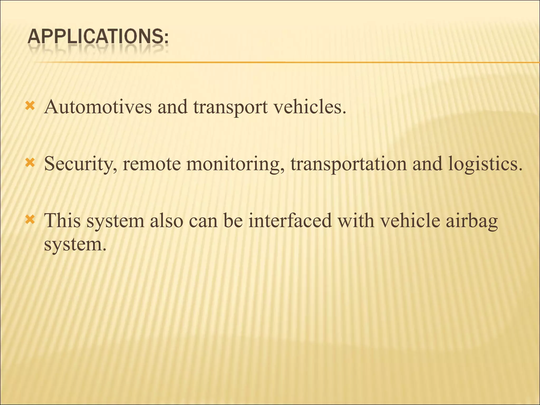Automotives and transport vehicles. Security, remote monitoring, transportation and logistics. This system also can be interfaced with vehicle airbag system. 
