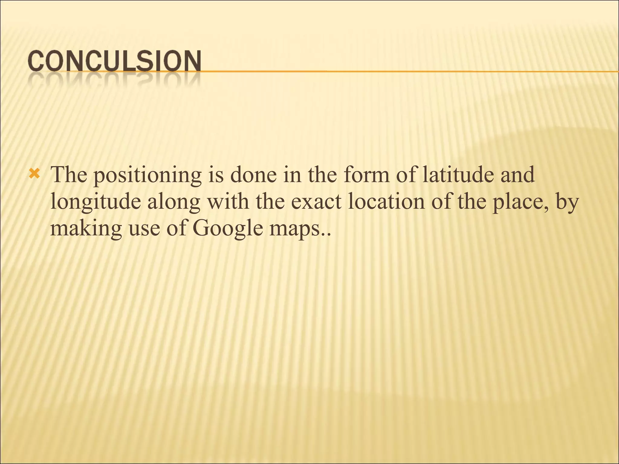 The positioning is done in the form of latitude and longitude along with the exact location of the place, by making use of Google maps. . 
