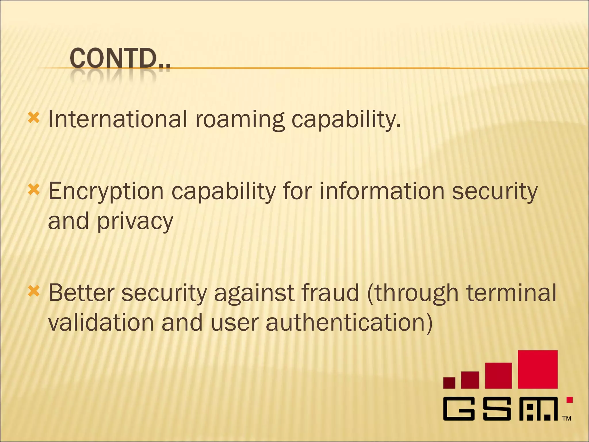 International roaming capability. Encryption capability for information security and privacy Better security against fraud (through terminal validation and user authentication) 