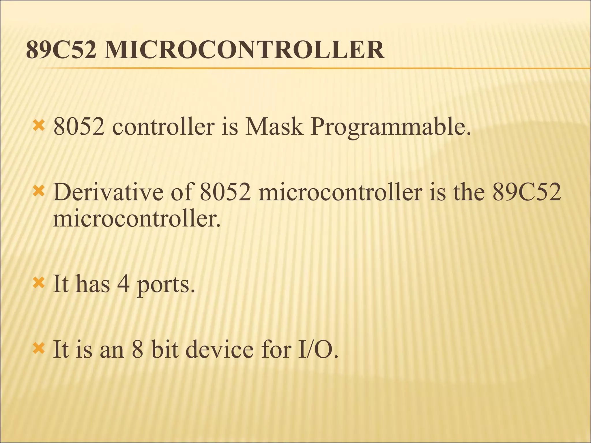 89C52 MICROCONTROLLER 8052 controller is Mask Programmable. Derivative of 8052 microcontroller is the 89C52 microcontroller. It has 4 ports. It is an 8 bit device for I/O. 