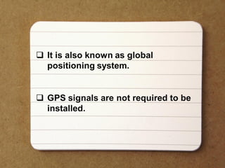  It is also known as global
positioning system.
 GPS signals are not required to be
installed.
 