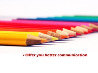 Offer you better communication
 
