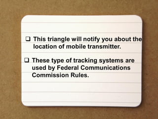  This triangle will notify you about the
location of mobile transmitter.
 These type of tracking systems are
used by Federal Communications
Commission Rules.
 