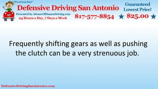 Frequently shifting gears as well as pushing
the clutch can be a very strenuous job.
 
