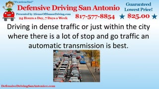 Driving in dense traffic or just within the city
where there is a lot of stop and go traffic an
automatic transmission is best.
 