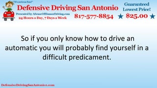 So if you only know how to drive an
automatic you will probably find yourself in a
difficult predicament.
 