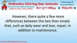 However, there quite a few more
differences between the two than simply
that, such as daily wear and tear, repair, in
addition to maintenance.
 
