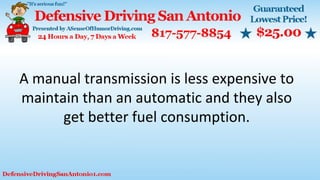 A manual transmission is less expensive to
maintain than an automatic and they also
get better fuel consumption.
 