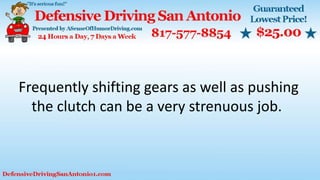 Frequently shifting gears as well as pushing
the clutch can be a very strenuous job.
 
