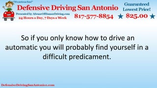 So if you only know how to drive an
automatic you will probably find yourself in a
difficult predicament.
 