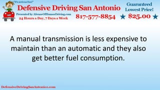 A manual transmission is less expensive to
maintain than an automatic and they also
get better fuel consumption.
 