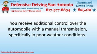You receive additional control over the
automobile with a manual transmission,
specifically in poor weather conditions.
 