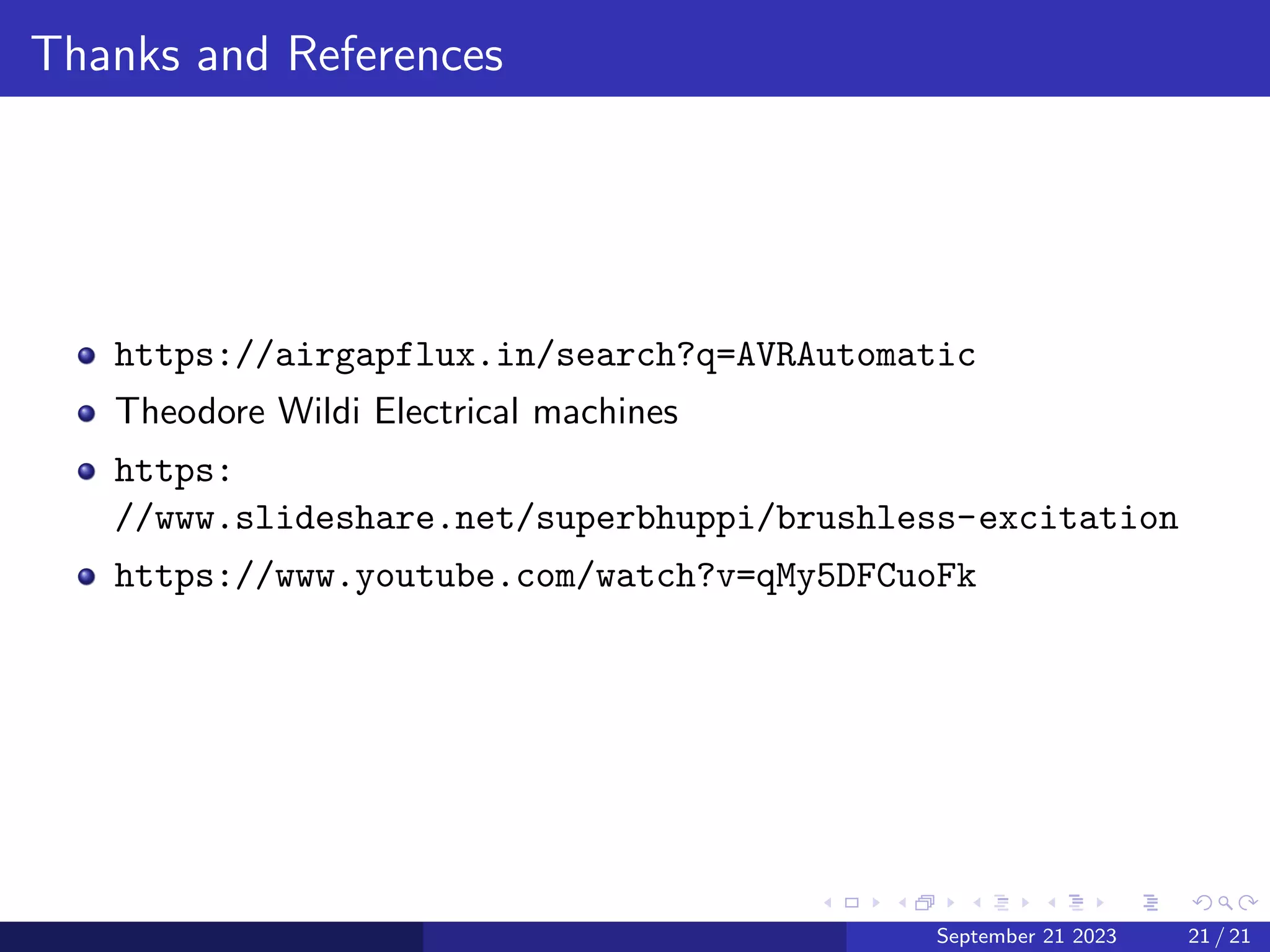 Thanks and References
https://airgapflux.in/search?q=AVRAutomatic
Theodore Wildi Electrical machines
https:
//www.slideshare.net/superbhuppi/brushless-excitation
https://www.youtube.com/watch?v=qMy5DFCuoFk
September 21 2023 21 / 21
 
