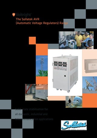 Solid-state stabilisation for
all domestic, industrial and
telecommunication applications
t h e p o w e r to p ro te c t
™
Voltright
The Sollatek AVR
(Automatic Voltage Regulators) Range
™
AVR BROCHURE V.4.0.indd 1 17/02/2014 10:26
 