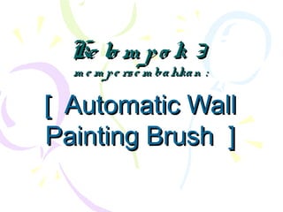 Ke lo m po k 3Ke lo m po k 3
m e m pe rse m bahkan :m e m pe rse m bahkan :
[ Automatic Wall[ Automatic Wall
Painting Brush ]Painting Brush ]
 