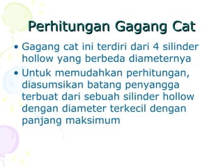 Perhitungan Gagang CatPerhitungan Gagang Cat
• Gagang cat ini terdiri dari 4 silinder
hollow yang berbeda diameternya
• Untuk memudahkan perhitungan,
diasumsikan batang penyangga
terbuat dari sebuah silinder hollow
dengan diameter terkecil dengan
panjang maksimum
 