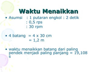 Waktu MenaikkanWaktu Menaikkan
• Asumsi : 1 putaran engkol : 2 detik
: 0,5 rps
: 30 rpm
• 4 batang = 4 x 30 cm
= 1,2 m
• waktu menaikkan batang dari paling
pendek menjadi paling panjang = 19,108
s
 
