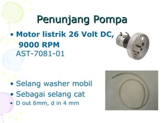 Penunjang PompaPenunjang Pompa
• Motor listrik 26 Volt DC,
9000 RPM
AST-7081-01
• Selang washer mobil
• Sebagai selang cat
• D out 6mm, d in 4 mm
 