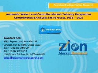 Published By:Zion Market Research
Automatic Water Level Controller Market: Industry Perspective,
Comprehensive Analysis and Forecast, 2015 – 2021
Contact Us:
4283, Express Lane, Suite 634-143,
Sarasota, Florida 34249, United States
Tel: +1-386-310-3803 GMT
Tel: +49-322 210 92714
USA/Canada Toll Free No.1-855-465-4651
sales@zionmarketresearch.com
 