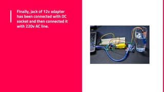 Finally, jack of 12v adapter
has been connected with DC
socket and then connected it
with 220v AC line.
 