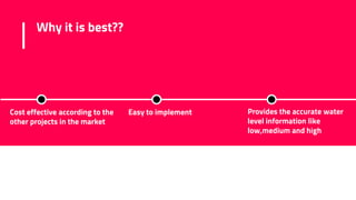 Why it is best??
Cost effective according to the
other projects in the market
Easy to implement Provides the accurate water
level information like
low,medium and high
 