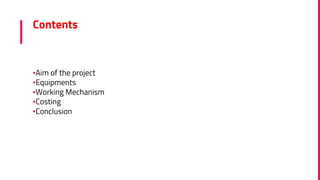 Contents
▪Aim of the project
▪Equipments
▪Working Mechanism
▪Costing
▪Conclusion
 