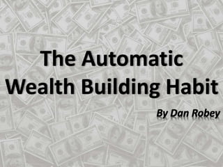 The Automatic 
Wealth Building Habit 
 