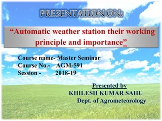 “Automatic weather station their working
principle and importance”
Course name- Master Seminar
Course No.- AGM-591
Session - 2018-19
Presented by
KHILESH KUMAR SAHU
Dept. of Agrometeorology
 