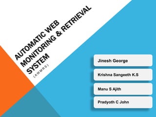 Automatic web monitoring & Retrieval System (AWMRS) Jinesh George Krishna Sangeeth K.S Manu S Ajith Pradyoth C John 