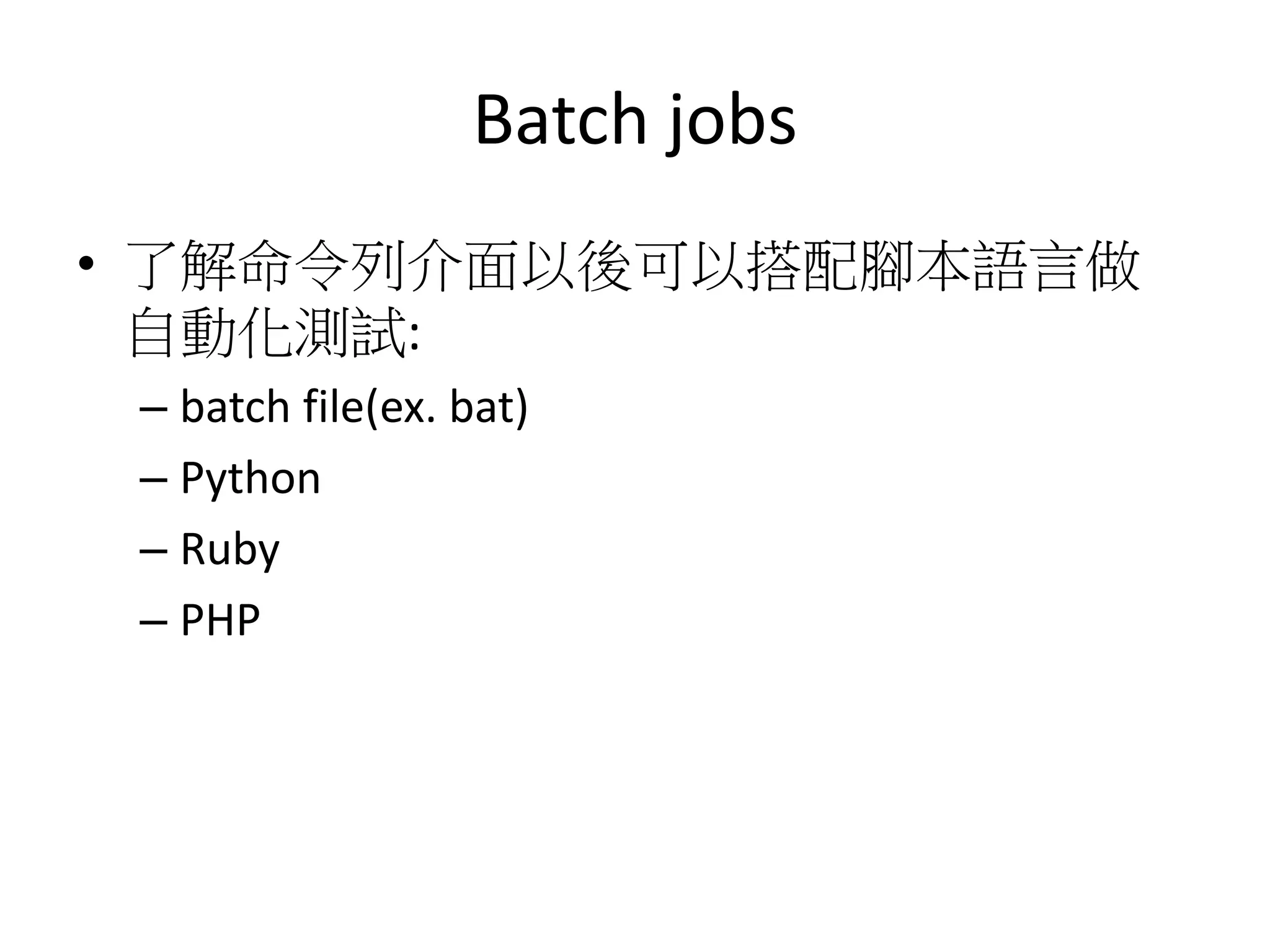 Batch jobs
• 了解命令列介面以後可以搭配腳本語言做
自動化測試:
– batch file(ex. bat)
– Python
– Ruby
– PHP
 