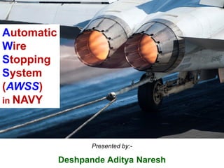 Automatic
Wire
Stopping
System
(AWSS)
in NAVY
Presented by:-
Deshpande Aditya Naresh
 
