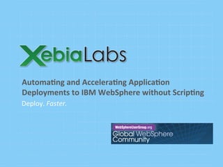 Deploy.	
  Faster.	
  
Automa'ng	
  and	
  Accelera'ng	
  Applica'on	
  
Deployments	
  to	
  IBM	
  WebSphere	
  without	
  Scrip'ng	
  
 