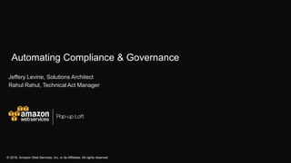 © 2016, Amazon Web Services, Inc. or its Affiliates. All rights reserved
Automating Compliance & Governance
Jeffery Levine, Solutions Architect
Rahul Rahul, Technical Act Manager
 
