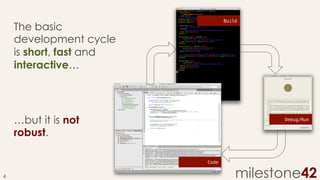 Build!

The basic
development cycle
is short, fast and
interactive…

…but it is not
robust.

Debug/Run!

Code!

4	
  

milestone42

 
