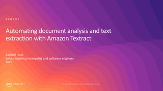 © 2019, Amazon Web Services, Inc. or its affiliates. All rights reserved.S U M M I T
Automating document analysis and text
extraction with Amazon Textract
A I M 2 0 2
Randall Hunt
Senior technical evangelist and software engineer
AWS
 