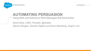 AUTOMATING PERSUASION
Using Math and Science to Write Messages that Drive Action
David Atlas, CMO, Persado, @dratlas
Allyson Reagan, Director Digital and Direct Marketing, Angie’s List
 