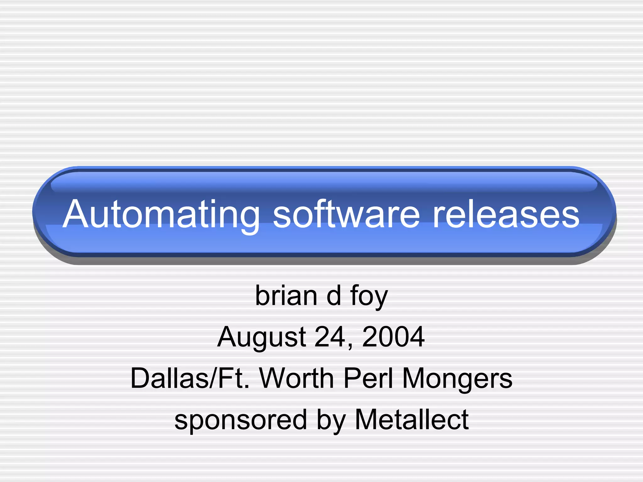 Automating software releases brian d foy August 24, 2004 Dallas/Ft. Worth Perl Mongers sponsored by Metallect