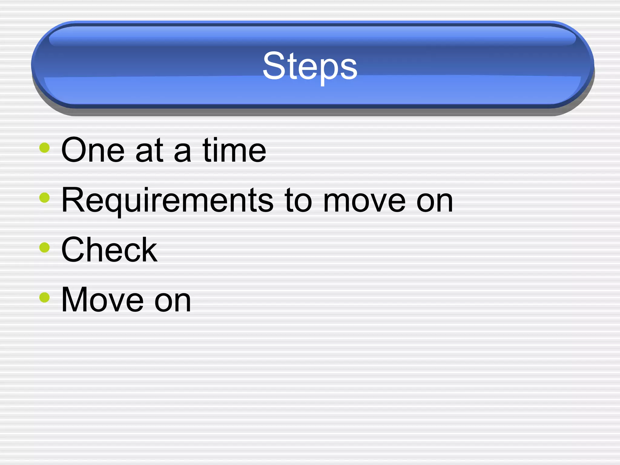 Steps One at a time Requirements to move on Check Move on