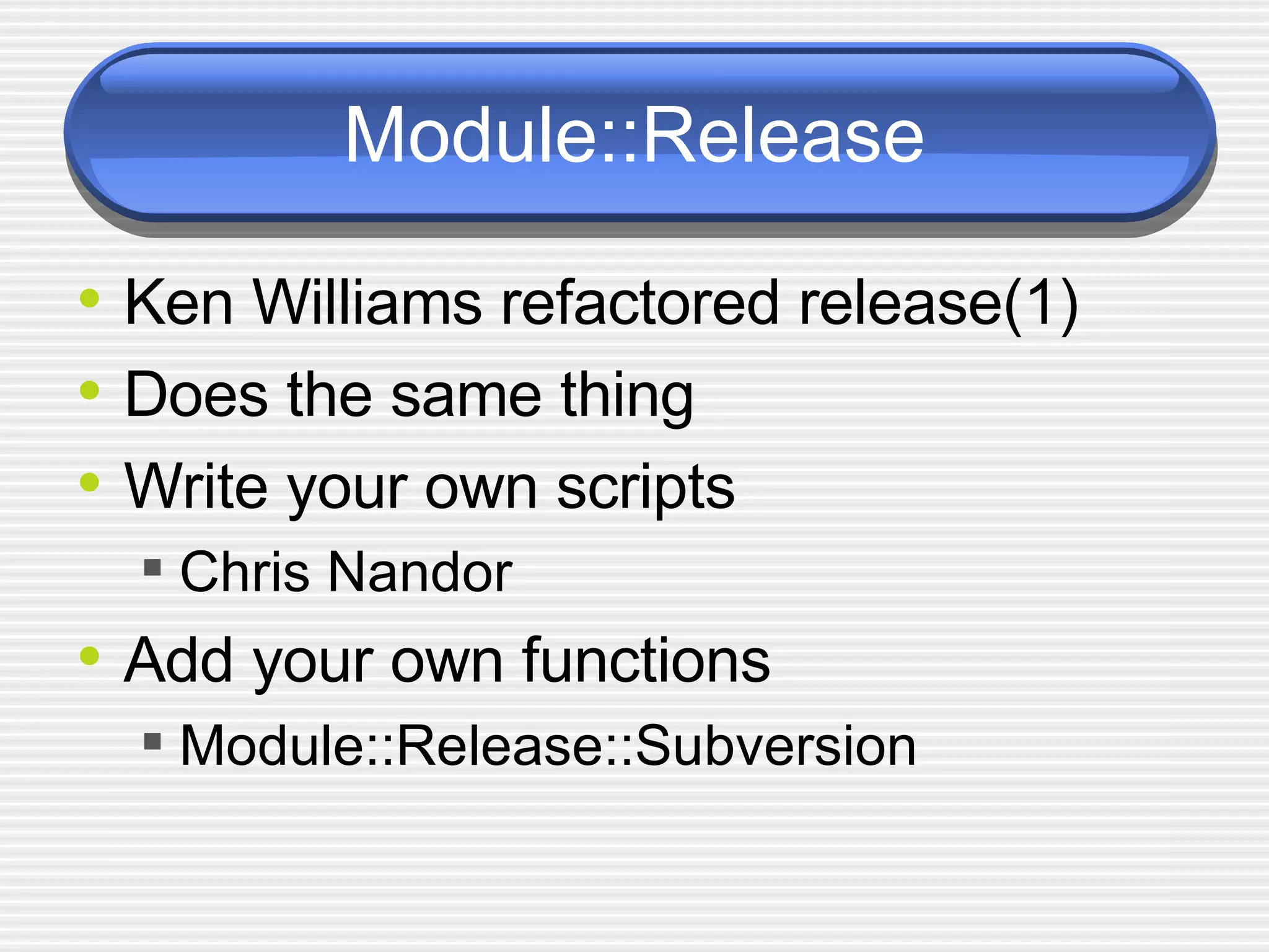 Module::Release Ken Williams refactored release(1) Does the same thing Write your own scripts Chris Nandor Add your own functions Module::Release::Subversion